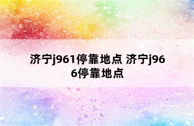 济宁j961停靠地点 济宁j966停靠地点